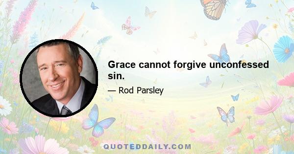 Grace cannot forgive unconfessed sin.