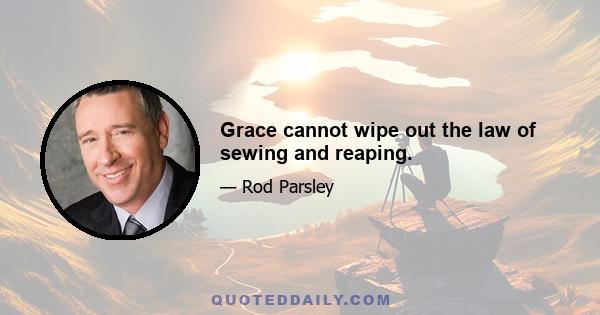 Grace cannot wipe out the law of sewing and reaping.