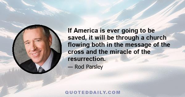 If America is ever going to be saved, it will be through a church flowing both in the message of the cross and the miracle of the resurrection.