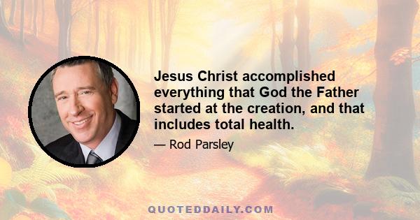 Jesus Christ accomplished everything that God the Father started at the creation, and that includes total health.