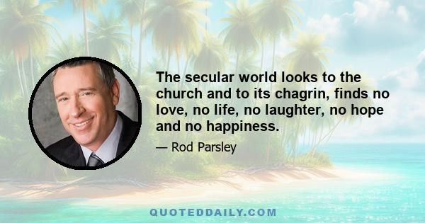 The secular world looks to the church and to its chagrin, finds no love, no life, no laughter, no hope and no happiness.