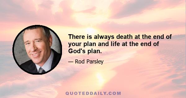 There is always death at the end of your plan and life at the end of God's plan.