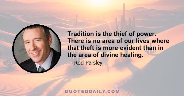 Tradition is the thief of power. There is no area of our lives where that theft is more evident than in the area of divine healing.