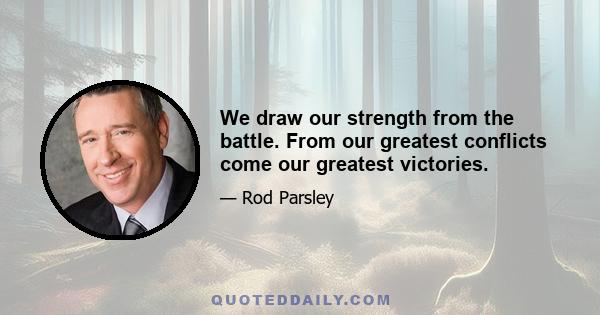 We draw our strength from the battle. From our greatest conflicts come our greatest victories.