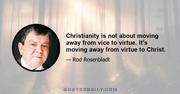 Christianity is not about moving away from vice to virtue. It's moving away from virtue to Christ.