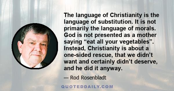 The language of Christianity is the language of substitution. It is not primarily the language of morals. God is not presented as a mother saying “eat all your vegetables”. Instead, Christianity is about a one-sided