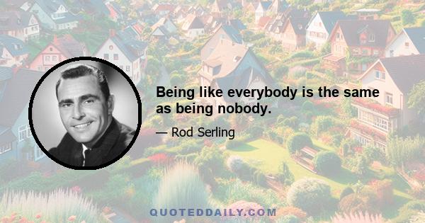 Being like everybody is the same as being nobody.