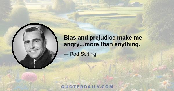 Bias and prejudice make me angry...more than anything.