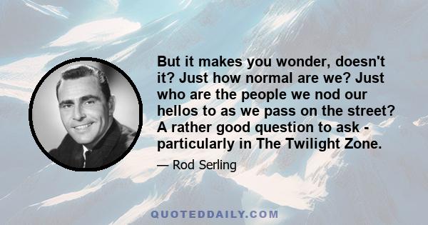 But it makes you wonder, doesn't it? Just how normal are we? Just who are the people we nod our hellos to as we pass on the street? A rather good question to ask - particularly in The Twilight Zone.