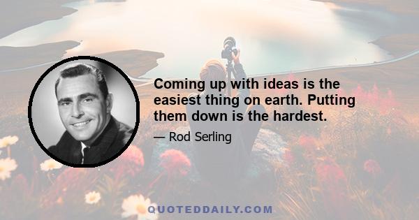 Coming up with ideas is the easiest thing on earth. Putting them down is the hardest.