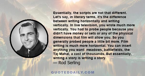 Essentially, the scripts are not that different. Let's say, in literary terms, it's the difference between writing horizontally and writing vertically. In live television, you wrote much more vertically. You had to