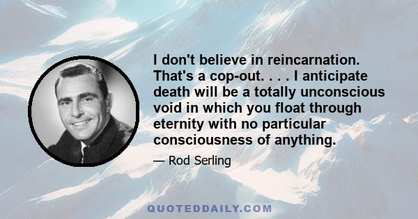 I don't believe in reincarnation. That's a cop-out. . . . I anticipate death will be a totally unconscious void in which you float through eternity with no particular consciousness of anything.