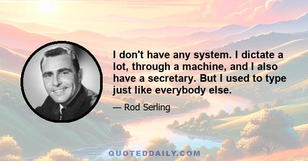 I don't have any system. I dictate a lot, through a machine, and I also have a secretary. But I used to type just like everybody else.