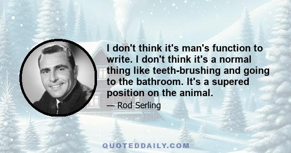 I don't think it's man's function to write. I don't think it's a normal thing like teeth-brushing and going to the bathroom. It's a supered position on the animal.