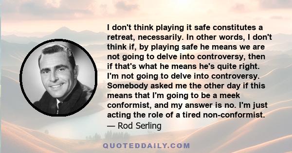 I don't think playing it safe constitutes a retreat, necessarily. In other words, I don't think if, by playing safe he means we are not going to delve into controversy, then if that's what he means he's quite right. I'm 