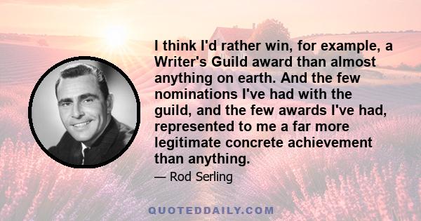 I think I'd rather win, for example, a Writer's Guild award than almost anything on earth. And the few nominations I've had with the guild, and the few awards I've had, represented to me a far more legitimate concrete