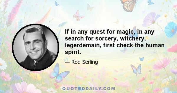 If in any quest for magic, in any search for sorcery, witchery, legerdemain, first check the human spirit.