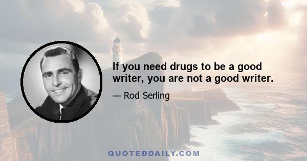 If you need drugs to be a good writer, you are not a good writer.