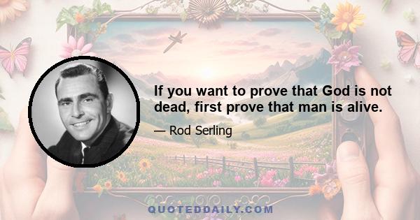 If you want to prove that God is not dead, first prove that man is alive.