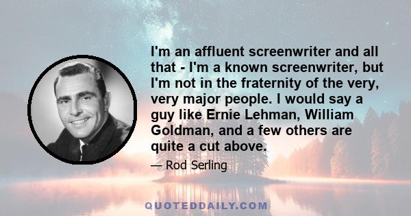 I'm an affluent screenwriter and all that - I'm a known screenwriter, but I'm not in the fraternity of the very, very major people. I would say a guy like Ernie Lehman, William Goldman, and a few others are quite a cut