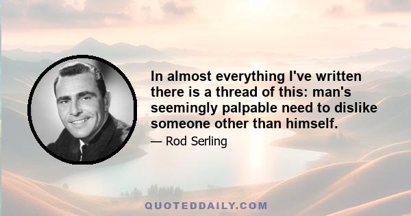 In almost everything I've written there is a thread of this: man's seemingly palpable need to dislike someone other than himself.