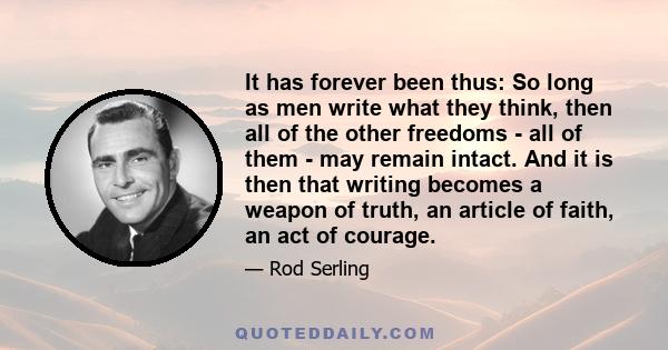 It has forever been thus: So long as men write what they think, then all of the other freedoms - all of them - may remain intact. And it is then that writing becomes a weapon of truth, an article of faith, an act of