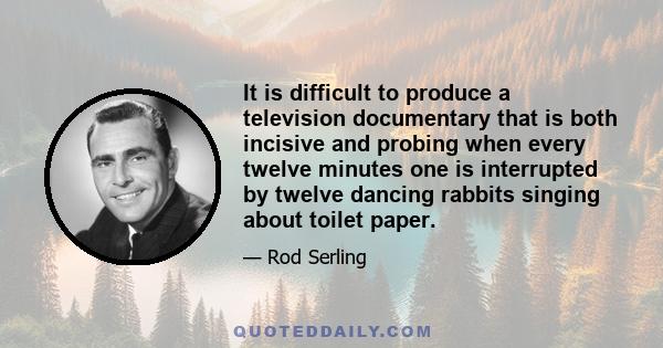 It is difficult to produce a television documentary that is both incisive and probing when every twelve minutes one is interrupted by twelve dancing rabbits singing about toilet paper.