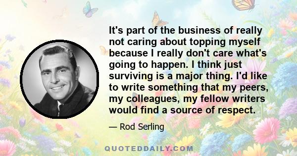 It's part of the business of really not caring about topping myself because I really don't care what's going to happen. I think just surviving is a major thing. I'd like to write something that my peers, my colleagues,