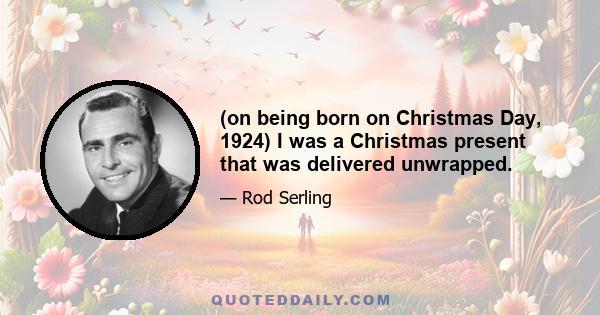 (on being born on Christmas Day, 1924) I was a Christmas present that was delivered unwrapped.