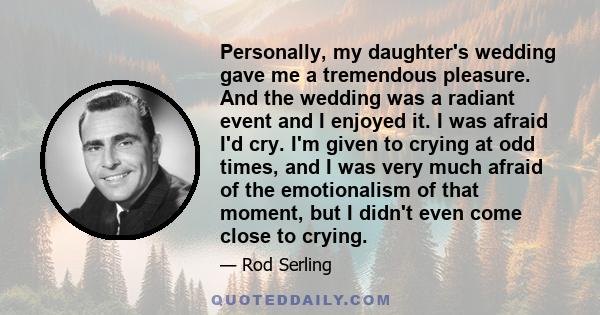 Personally, my daughter's wedding gave me a tremendous pleasure. And the wedding was a radiant event and I enjoyed it. I was afraid I'd cry. I'm given to crying at odd times, and I was very much afraid of the