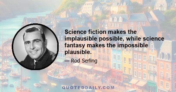 Science fiction makes the implausible possible, while science fantasy makes the impossible plausible.