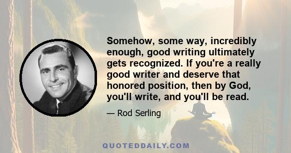 Somehow, some way, incredibly enough, good writing ultimately gets recognized. If you're a really good writer and deserve that honored position, then by God, you'll write, and you'll be read.