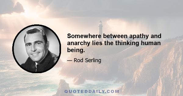 Somewhere between apathy and anarchy lies the thinking human being.