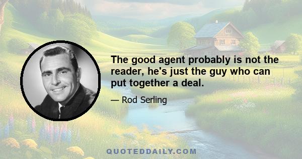 The good agent probably is not the reader, he's just the guy who can put together a deal.