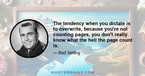 The tendency when you dictate is to overwrite, because you're not counting pages, you don't really know what the hell the page count is.