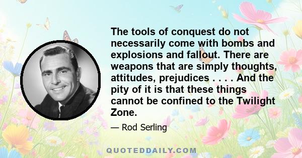 The tools of conquest do not necessarily come with bombs and explosions and fallout. There are weapons that are simply thoughts, attitudes, prejudices . . . . And the pity of it is that these things cannot be confined