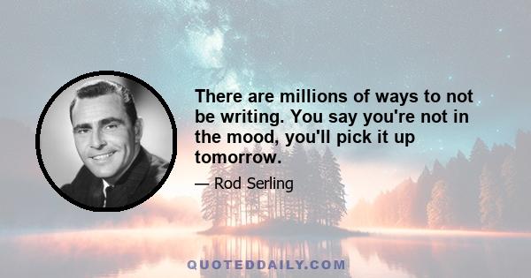 There are millions of ways to not be writing. You say you're not in the mood, you'll pick it up tomorrow.