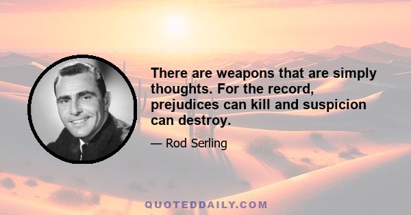 There are weapons that are simply thoughts. For the record, prejudices can kill and suspicion can destroy.