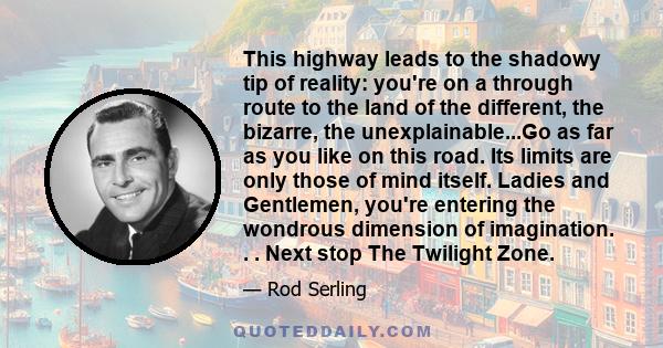 This highway leads to the shadowy tip of reality: you're on a through route to the land of the different, the bizarre, the unexplainable...Go as far as you like on this road. Its limits are only those of mind itself.