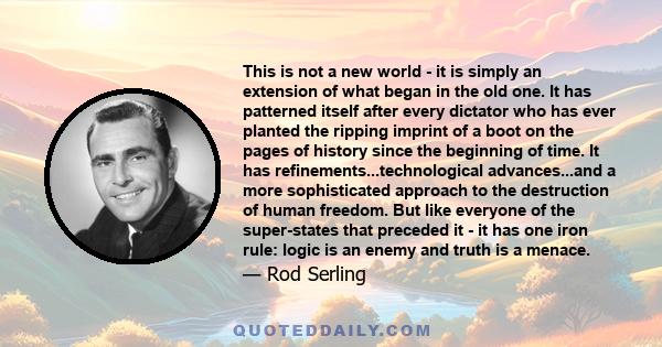 This is not a new world - it is simply an extension of what began in the old one. It has patterned itself after every dictator who has ever planted the ripping imprint of a boot on the pages of history since the