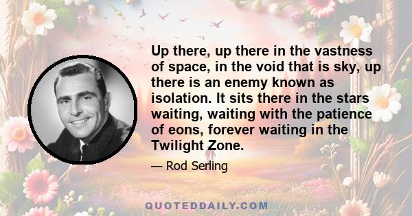 Up there, up there in the vastness of space, in the void that is sky, up there is an enemy known as isolation. It sits there in the stars waiting, waiting with the patience of eons, forever waiting in the Twilight Zone.