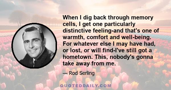 When I dig back through memory cells, I get one particularly distinctive feeling-and that's one of warmth, comfort and well-being. For whatever else I may have had, or lost, or will find-I've still got a hometown. This, 