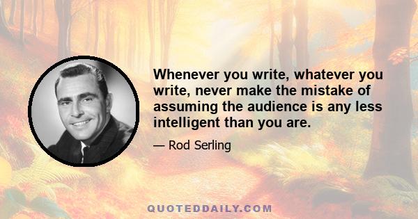 Whenever you write, whatever you write, never make the mistake of assuming the audience is any less intelligent than you are.