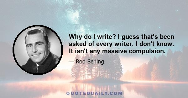 Why do I write? I guess that's been asked of every writer. I don't know. It isn't any massive compulsion.