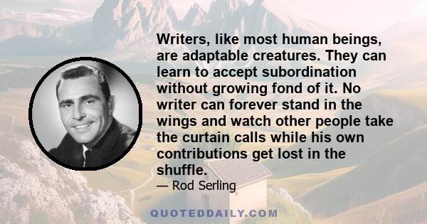 Writers, like most human beings, are adaptable creatures. They can learn to accept subordination without growing fond of it. No writer can forever stand in the wings and watch other people take the curtain calls while