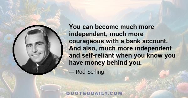 You can become much more independent, much more courageous with a bank account. And also, much more independent and self-reliant when you know you have money behind you.