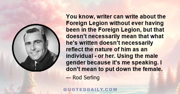 You know, writer can write about the Foreign Legion without ever having been in the Foreign Legion, but that doesn't necessarily mean that what he's written doesn't necessarily reflect the nature of him as an individual 