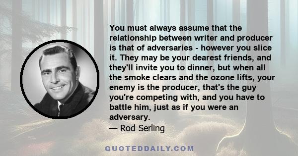 You must always assume that the relationship between writer and producer is that of adversaries - however you slice it. They may be your dearest friends, and they'll invite you to dinner, but when all the smoke clears