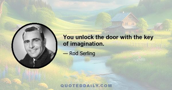 You unlock the door with the key of imagination.