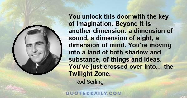 You unlock this door with the key of imagination. Beyond it is another dimension: a dimension of sound, a dimension of sight, a dimension of mind. You’re moving into a land of both shadow and substance, of things and